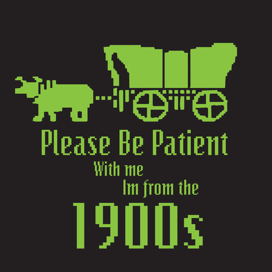 Be patient with me Im from the 1800s wagon